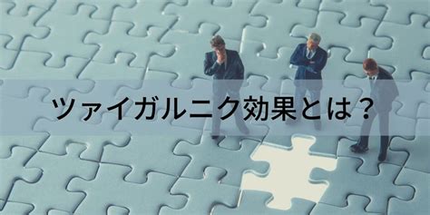 ザイガルニック効果|心理学用語「ツァイガルニク効果」とは？意味と具体。